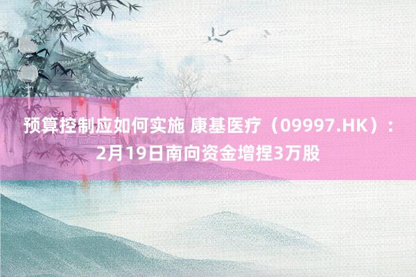 预算控制应如何实施 康基医疗（09997.HK）：2月19日南向资金增捏3万股