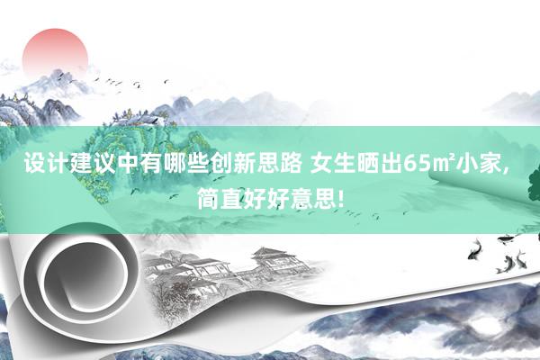 设计建议中有哪些创新思路 女生晒出65㎡小家, 简直好好意思!