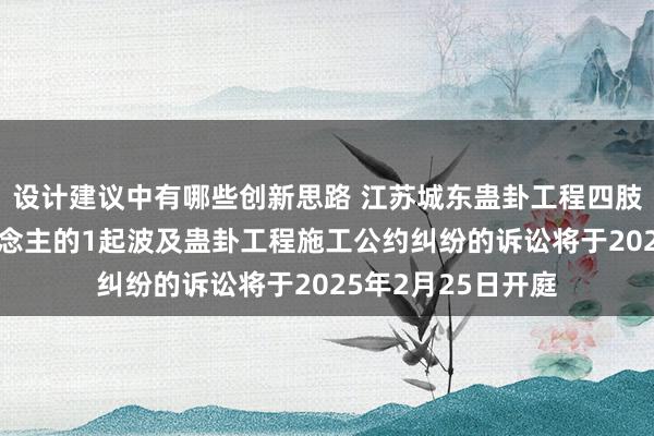 设计建议中有哪些创新思路 江苏城东蛊卦工程四肢被告/被上诉东说念主的1起波及蛊卦工程施工公约纠纷的诉讼将于2025年2月25日开庭