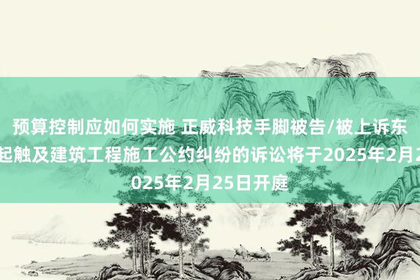 预算控制应如何实施 正威科技手脚被告/被上诉东谈主的1起触及建筑工程施工公约纠纷的诉讼将于2025年2月25日开庭