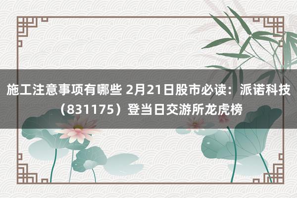 施工注意事项有哪些 2月21日股市必读：派诺科技（831175）登当日交游所龙虎榜