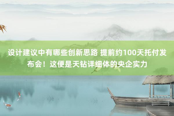 设计建议中有哪些创新思路 提前约100天托付发布会！这便是天钻详细体的央企实力