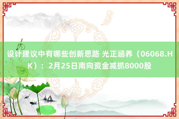 设计建议中有哪些创新思路 光正涵养（06068.HK）：2月25日南向资金减抓8000股