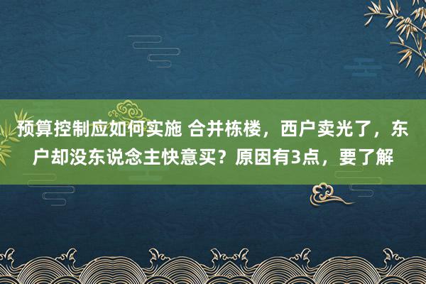 预算控制应如何实施 合并栋楼，西户卖光了，东户却没东说念主快意买？原因有3点，要了解