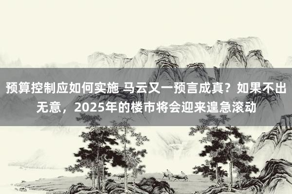 预算控制应如何实施 马云又一预言成真？如果不出无意，2025年的楼市将会迎来遑急滚动