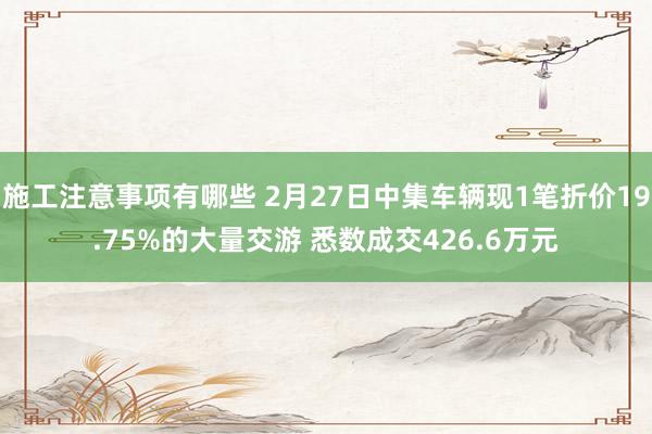 施工注意事项有哪些 2月27日中集车辆现1笔折价19.75%的大量交游 悉数成交426.6万元