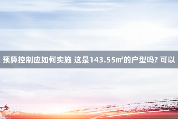 预算控制应如何实施 这是143.55㎡的户型吗? 可以