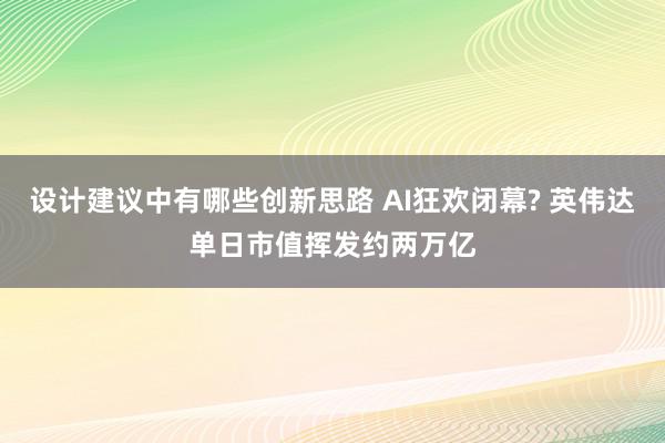 设计建议中有哪些创新思路 AI狂欢闭幕? 英伟达单日市值挥发约两万亿