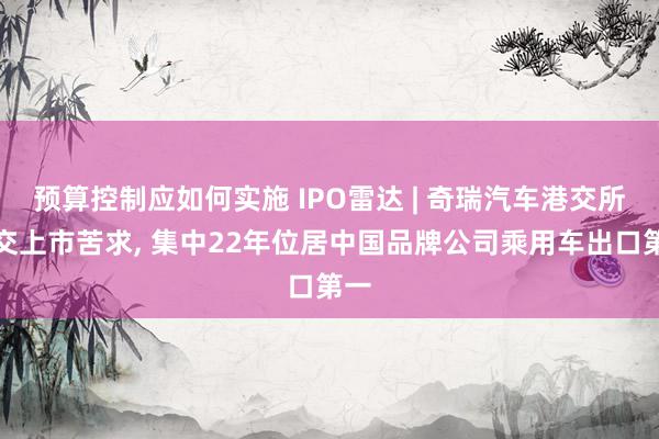 预算控制应如何实施 IPO雷达 | 奇瑞汽车港交所提交上市苦求, 集中22年位居中国品牌公司乘用车出口第一