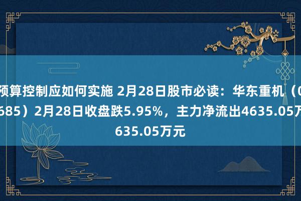 预算控制应如何实施 2月28日股市必读：华东重机（002685）2月28日收盘跌5.95%，主力净流出4635.05万元