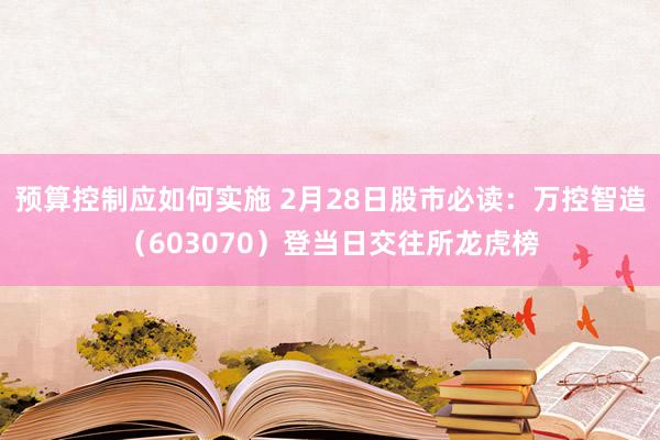 预算控制应如何实施 2月28日股市必读：万控智造（603070）登当日交往所龙虎榜