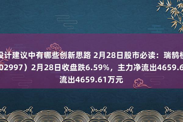 设计建议中有哪些创新思路 2月28日股市必读：瑞鹄模具（002997）2月28日收盘跌6.59%，主力净流出4659.61万元