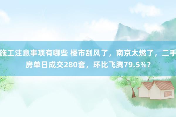 施工注意事项有哪些 楼市刮风了，南京太燃了，二手房单日成交280套，环比飞腾79.5%？