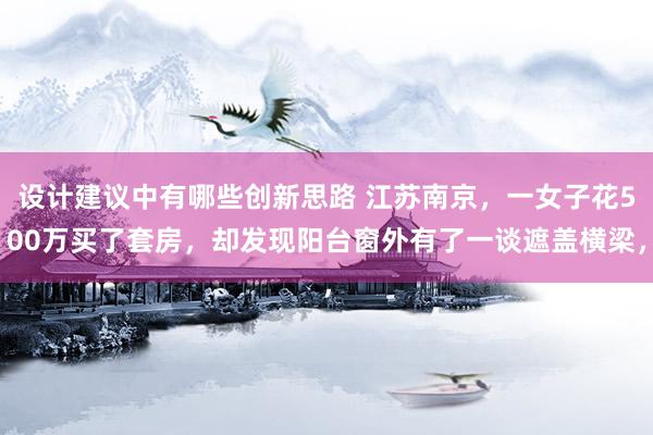 设计建议中有哪些创新思路 江苏南京，一女子花500万买了套房，却发现阳台窗外有了一谈遮盖横梁，