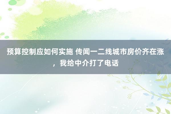 预算控制应如何实施 传闻一二线城市房价齐在涨，我给中介打了电话