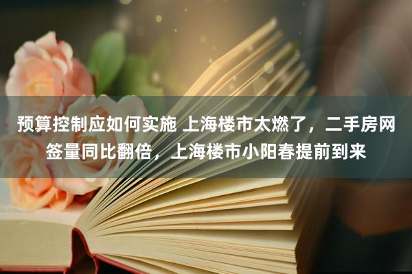 预算控制应如何实施 上海楼市太燃了，二手房网签量同比翻倍，上海楼市小阳春提前到来