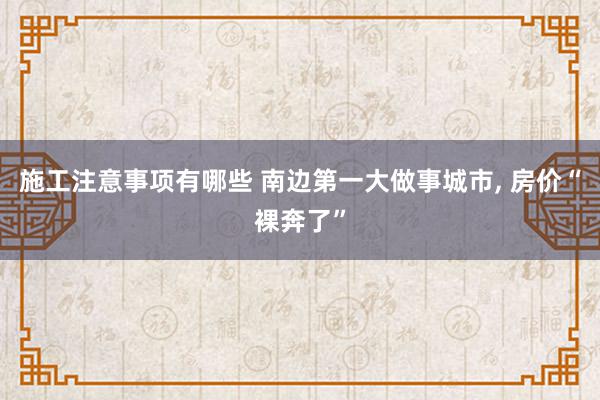 施工注意事项有哪些 南边第一大做事城市, 房价“裸奔了”