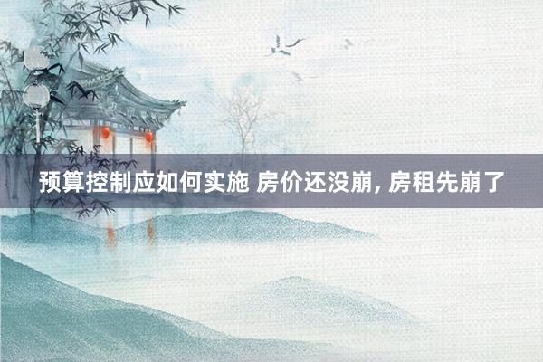 预算控制应如何实施 房价还没崩, 房租先崩了