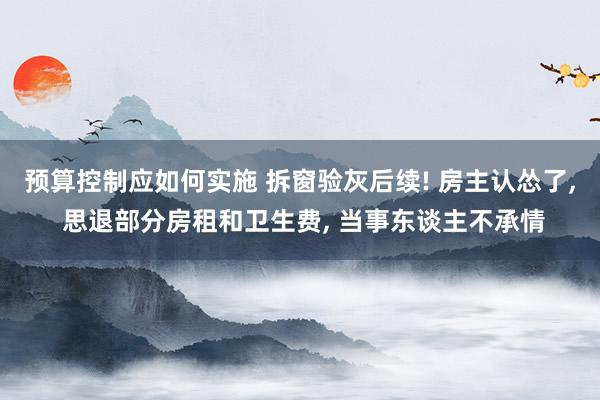 预算控制应如何实施 拆窗验灰后续! 房主认怂了, 思退部分房租和卫生费, 当事东谈主不承情