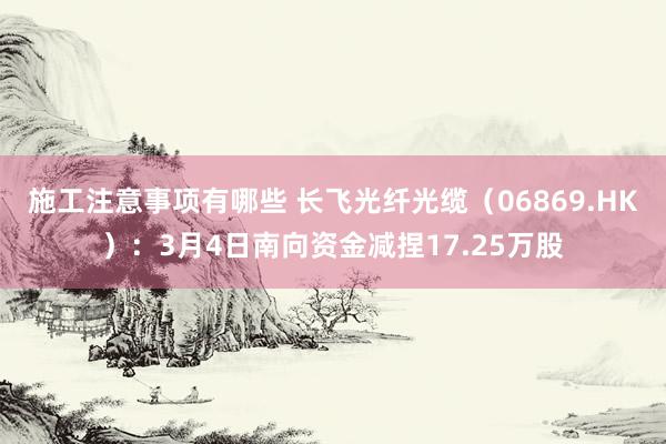 施工注意事项有哪些 长飞光纤光缆（06869.HK）：3月4日南向资金减捏17.25万股