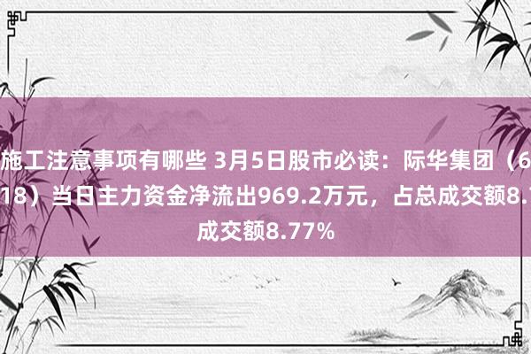 施工注意事项有哪些 3月5日股市必读：际华集团（601718）当日主力资金净流出969.2万元，占总成交额8.77%