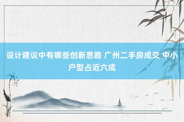 设计建议中有哪些创新思路 广州二手房成交 中小户型占近六成