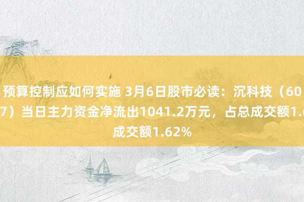 预算控制应如何实施 3月6日股市必读：沉科技（601777）当日主力资金净流出1041.2万元，占总成交额1.62%