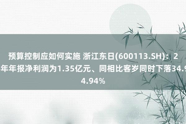 预算控制应如何实施 浙江东日(600113.SH)：2024年年报净利润为1.35亿元、同相比客岁同时下落34.94%