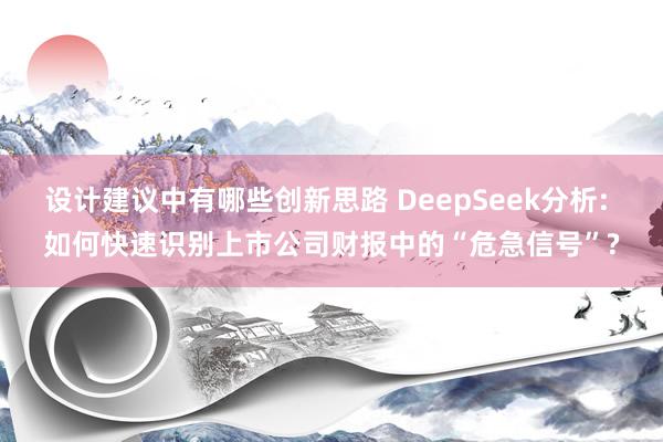 设计建议中有哪些创新思路 DeepSeek分析: 如何快速识别上市公司财报中的“危急信号”?