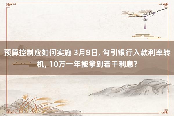 预算控制应如何实施 3月8日, 勾引银行入款利率转机, 10万一年能拿到若干利息?