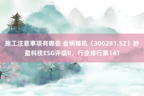 施工注意事项有哪些 金明精机（300281.SZ）妙盈科技ESG评级B，行业排行第141