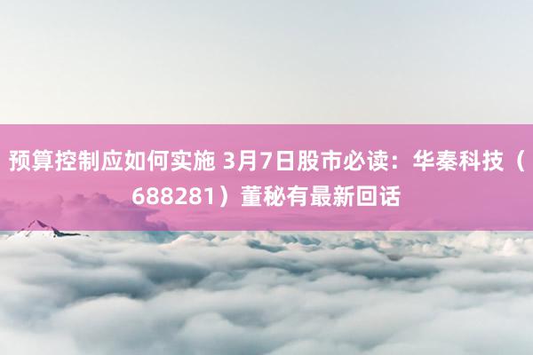 预算控制应如何实施 3月7日股市必读：华秦科技（688281）董秘有最新回话