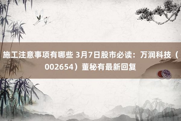 施工注意事项有哪些 3月7日股市必读：万润科技（002654）董秘有最新回复