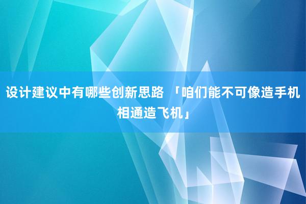 设计建议中有哪些创新思路 「咱们能不可像造手机相通造飞机」