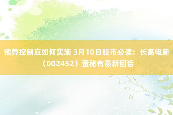 预算控制应如何实施 3月10日股市必读：长高电新（002452）董秘有最新回话