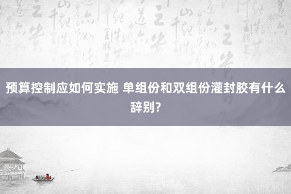 预算控制应如何实施 单组份和双组份灌封胶有什么辞别?