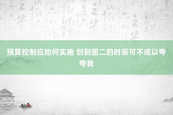 预算控制应如何实施 划到图二的时辰可不成以夸夸我