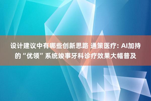 设计建议中有哪些创新思路 通策医疗: AI加持的“优领”系统竣事牙科诊疗效果大幅普及