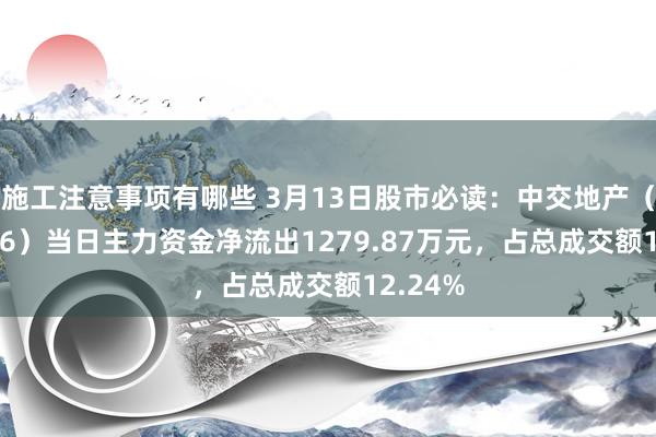 施工注意事项有哪些 3月13日股市必读：中交地产（000736）当日主力资金净流出1279.87万元，占总成交额12.24%