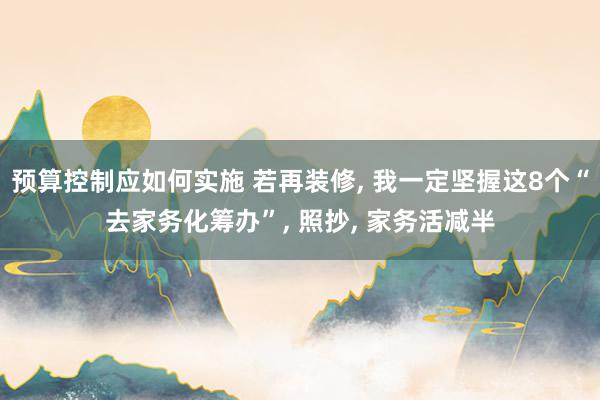 预算控制应如何实施 若再装修, 我一定坚握这8个“去家务化筹办”, 照抄, 家务活减半