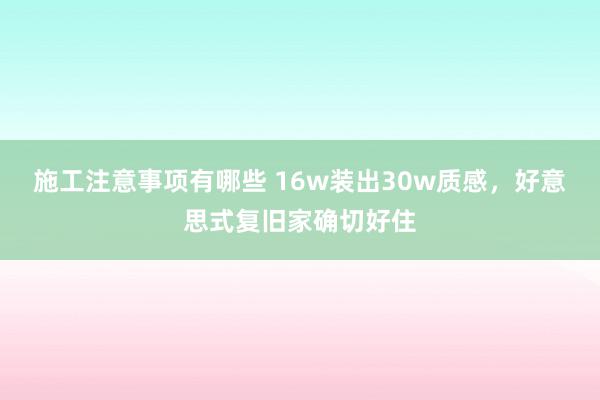 施工注意事项有哪些 16w装出30w质感，好意思式复旧家确切好住