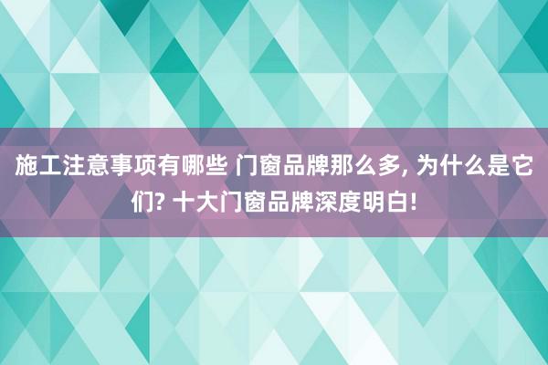 施工注意事项有哪些 门窗品牌那么多, 为什么是它们? 十大门窗品牌深度明白!