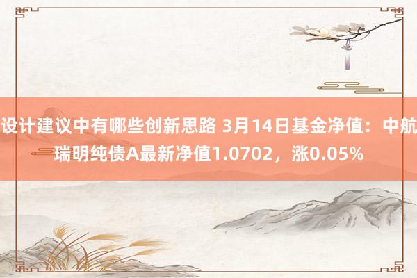 设计建议中有哪些创新思路 3月14日基金净值：中航瑞明纯债A最新净值1.0702，涨0.05%