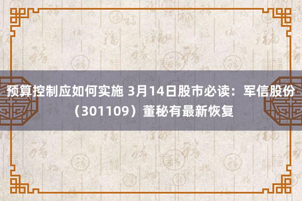 预算控制应如何实施 3月14日股市必读：军信股份（301109）董秘有最新恢复