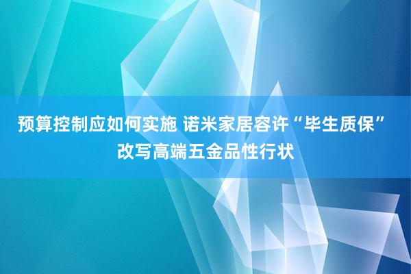 预算控制应如何实施 诺米家居容许“毕生质保” 改写高端五金品性行状