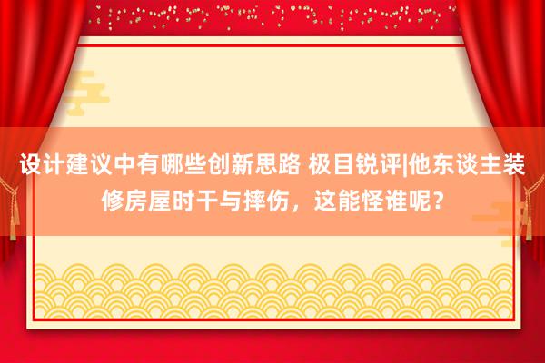 设计建议中有哪些创新思路 极目锐评|他东谈主装修房屋时干与摔伤，这能怪谁呢？