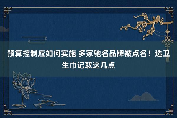 预算控制应如何实施 多家驰名品牌被点名！选卫生巾记取这几点