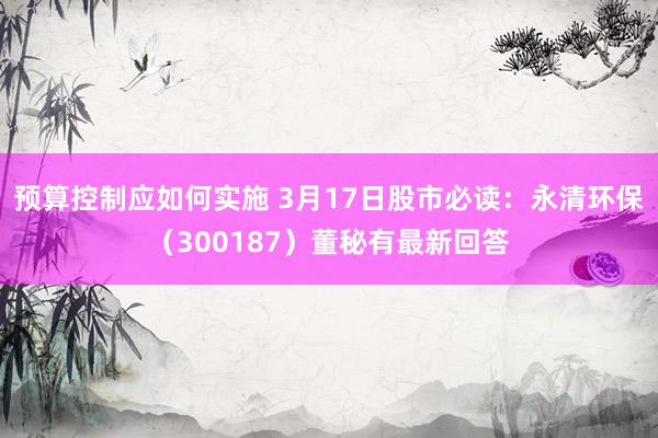 预算控制应如何实施 3月17日股市必读：永清环保（300187）董秘有最新回答